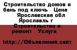 Строительство домов и бань под ключь › Цена ­ 100 - Ярославская обл., Ярославль г. Строительство и ремонт » Услуги   